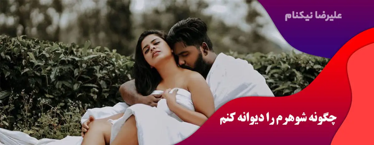 چگونه همسرم را عاشق و دیوانه خودم کنم؟