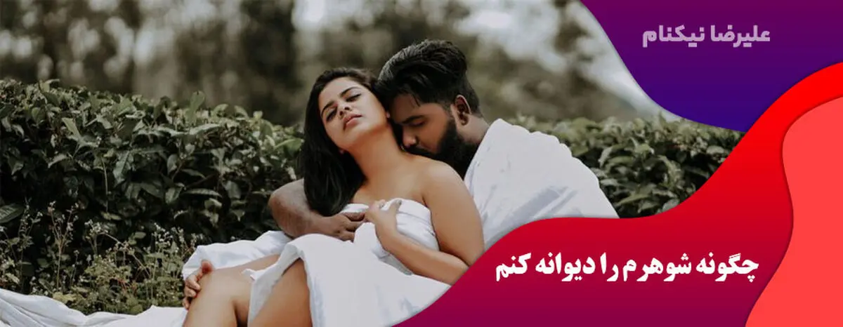 چگونه همسرم را عاشق و دیوانه خودم کنم؟