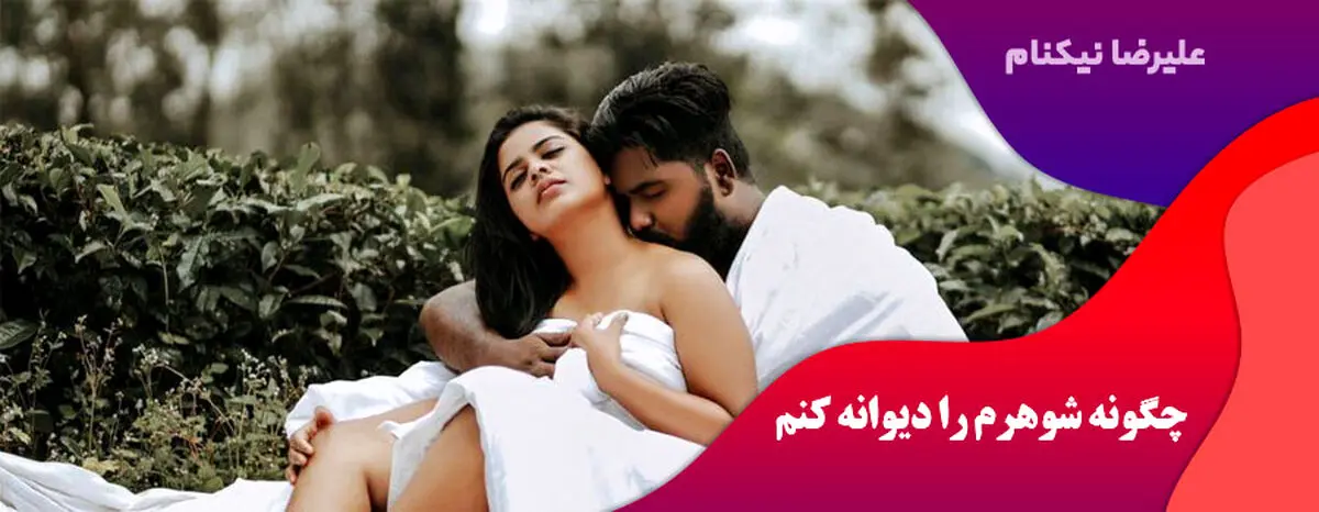 چگونه همسرم را عاشق و دیوانه خودم کنم؟